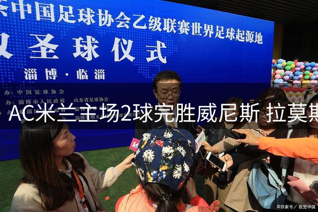 AC米兰主场2球完胜威尼斯 拉莫斯建功对手送乌龙大礼